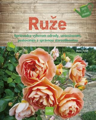Kniha: Ruže - Sprievodca výberom odrody, umiestnením, pestovaním a správnou starostlivosťou - 1. vydanie - Eliana Ferioli