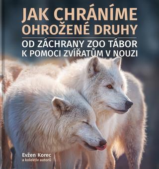 Kniha: Jak chráníme ohrožené druhy - Od záchrany ZOO Tábor k pomoci zvířatům v nouzi - 1. vydanie - Evžen Korec