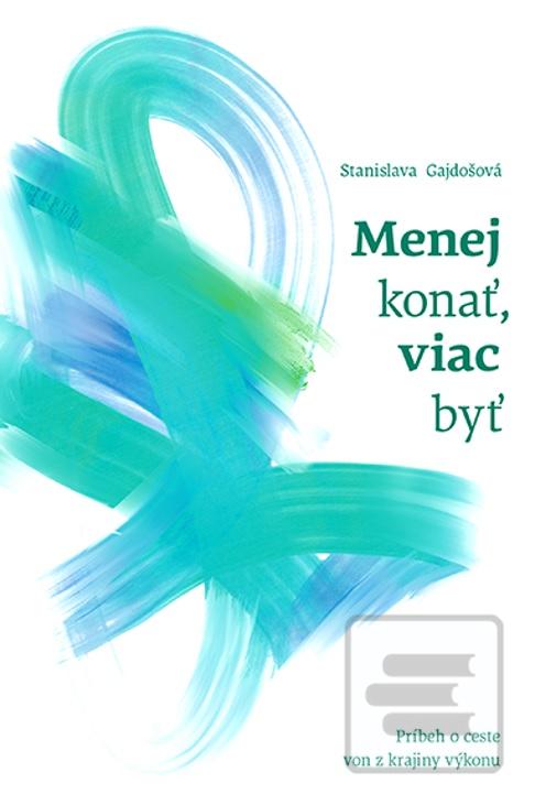 Kniha: Menej konať, viac byť - Príbeh o ceste von z krajiny výkonu - Stanislava Gajdošová