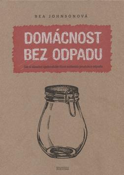 Kniha: Domácnost bez odpadu - Jak si zásadně zjednodušit život snížením produkce odpadu - Bea Johnsonová