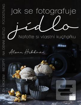 Kniha: Jak se fotografuje jídlo - Nafoťte si vlastní kuchařku - 1. vydanie - Alena Hrbková