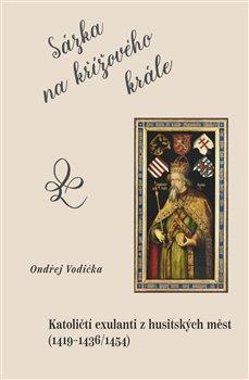 Kniha: Sázka na křížového krále - Katoličtí exulanti z husitských měst (1419–1436/1454) - Ondřej Vodička