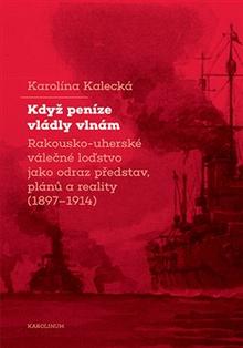 Kniha: Když peníze vládly vlnám - Rakousko-uherské válečné loďstvo jako odraz představ, plánů a reality (1897–1914) - Karolína Kalecká