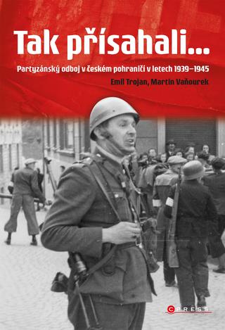 Kniha: Tak přísahali... - Partyzánský odboj v českém pohraničí 1939–1945 - 2. vydanie - Martin Vaňourek, Emil Trojan