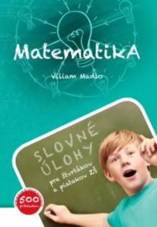 Kniha: Matematika (Slovné úlohy pre štvrtákov a piatakov ZŠ) - Slovné úlohy pre štvrtákov a piatakov ZŠ - 1. vydanie - Viliam Madlo