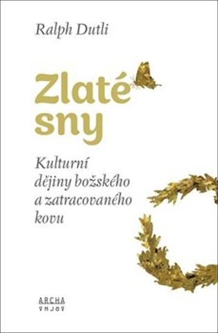 Kniha: Zlaté sny - Kulturní dějiny božského a zatracovaného kovu - Ralph Dutli