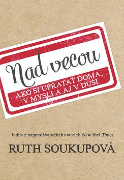 Kniha: Nad vecou - Ako si upratať doma, v mysli a aj v duši - 1. vydanie - Ruth Soukupová