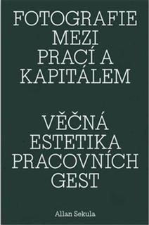 Kniha: Fotografie mezi prací a kapitálem / Věčná estetika pracovních gest - Allan Sekula