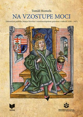 Kniha: Na vzostupe moci - Zahraničná politika Mateja Korvína v stredoeur. priestore v rokoch 1458-1471 - Tomáš Homoľa