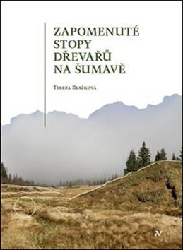 Kniha: Zapomenuté stopy dřevařů na Šumavě - Tereza Blažková