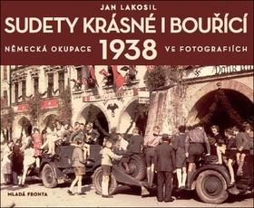 Kniha: Sudety krásné i bouřící - Německá okupace 1938 v dobových fotografiích - 1. vydanie - Jan Lakosil