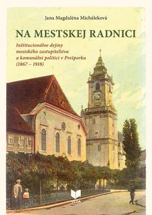 Kniha: Na mestskej radnici - Inštitucionálne dejiny mestského zastupiteľstva a komunálni politici v Prešporku (1867 – 1918) - Jana Magdaléna Micháleková
