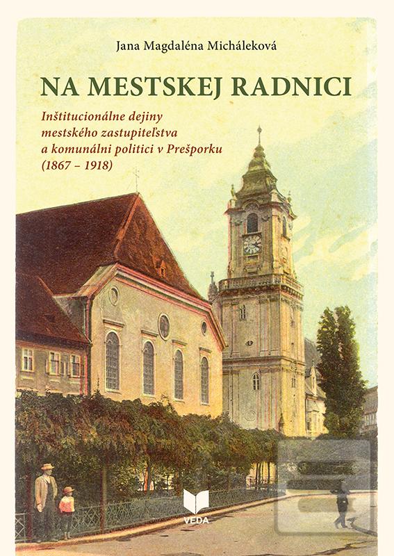 Kniha: Na mestskej radnici - Inštitucionálne dejiny mestského zastupiteľstva a komunálni politici v Prešporku (1867 – 1918) - Jana Magdaléna Micháleková