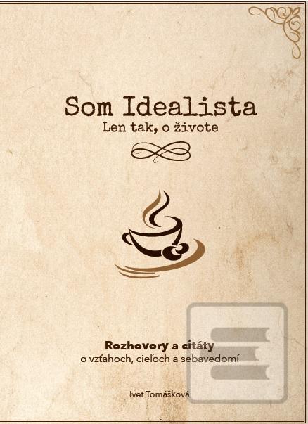 Kniha: Som Idealista. Len tak, o živote - Rozhovory a citáty o vzťahoch, cieľoch a sebavedomí - Ivet Tomášková