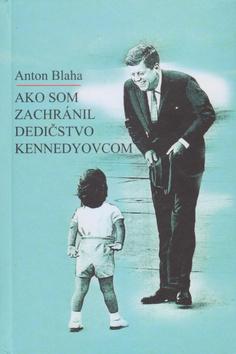 Kniha: Ako som zachránil dedičstvo Kennedyovcom - 1. vydanie - Anton Blaha