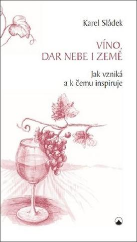 Kniha: Víno, dar nebe a země - Jak vzniká a k čemu inspiruje - 1. vydanie - Karel Sládek