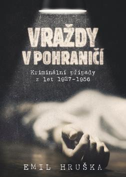 Kniha: Vraždy v pohraničí - Kriminální případy z let 1927–1956 - 1. vydanie - Emil Hruška