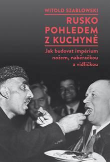 Kniha: Rusko pohledem z kuchyně - Jak budovat impérium nožem, naběračkou a vidličkou - 1. vydanie - Witold Szabłowski