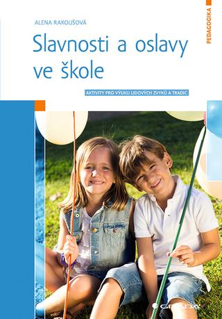 Kniha: Slavnosti a oslavy ve škole - Aktivity pro výuku lidových zvyků a tradic - 1. vydanie - Alena Rakoušová