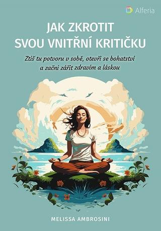 Kniha: Jak zkrotit svou vnitřní kritičku - Ztiš tu potvoru v sobě, otevři se bohatství a začni zářit zdravím a láskou - 1. vydanie - Melissa Ambrosini
