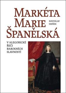 Kniha: Markéta Marie Španělská - V alegorické řeči barokních slavností - Rostislav Smíšek
