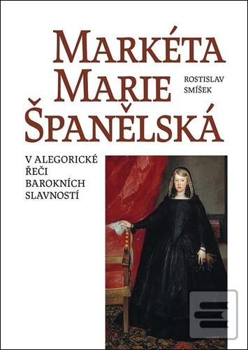 Kniha: Markéta Marie Španělská - V alegorické řeči barokních slavností - Rostislav Smíšek
