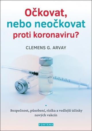 Kniha: Očkovat, nebo neočkovat proti koronaviru? - Bezpečnost, působení, rizika a vedlejší účinky nových vakcín - 1. vydanie - Clemens G. Arvay