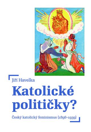 Kniha: Katolické političky? - Český katolický feminismus (18961939) - Jiří Havelka