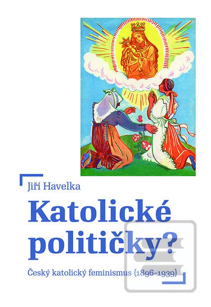 Kniha: Katolické političky? - Český katolický feminismus (18961939) - Jiří Havelka