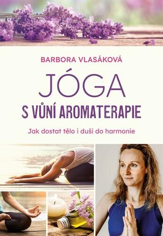 Kniha: Jóga s vůní aromaterapie - Jak dostat tělo i duši do harmonie - 1. vydanie - Barbora Vlasáková