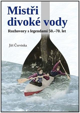 Kniha: Mistři divoké řeky - Rozhovory s legendami 50.-70. let - 1. vydanie - Jiří Červinka