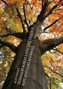 Kniha: Teologické kořeny a současná teologie - Nové apoštolské reformace - Aleš Franc