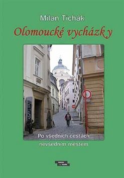 Kniha: Olomoucké vycházky - Po všedních cestách nevšedním městem - Milan Tichák