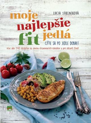 Kniha: Moje najlepšie FIT jedlá - Viac ako 140 receptov na zmenu stravovacích návykov a zdravší život - 1. vydanie - Lucia Súkeníková