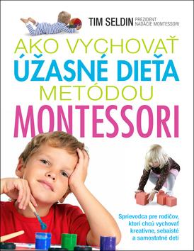 Kniha: Ako vychovať úžasné dieťa metódou Montessori - Sprievodca pre rodičov, ktorí chcú vychovať kreatívne, sebaisté a samostatné det - Tim Seldin