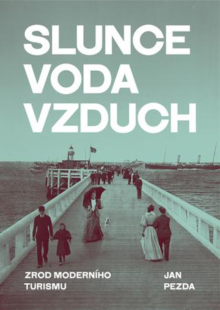 Kniha: Slunce, voda, vzduch - Zrod moderního turismu - 1. vydanie - Jan Pezda