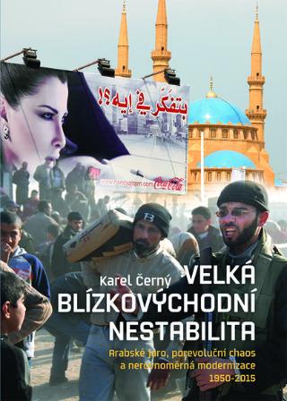 Kniha: Velká blízkovýchodní nestabilita - Arabské jaro, porevoluční chaos a nerovnoměrná modernizace 1950–2015 - Karel Černý