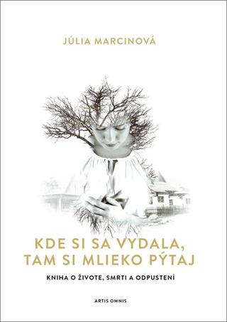 Kniha: Kde si sa vydala, tam si mlieko pýtaj - Kniha o živote, smrti a odpustení - 1. vydanie - Júlia Marcinová