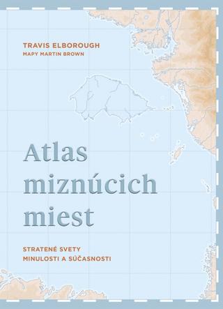 Kniha: Atlas miznúcich miest - Stratené svety minulosti a súčasnosti - 1. vydanie - Travis Elborough