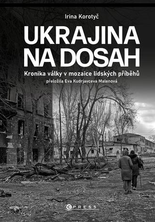 Kniha: Ukrajina na dosah - Kronika války v mozaice lidských příběhů - 1. vydanie - Irina Korotyč