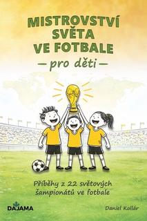 Kniha: Mistrovství světa ve fotbale pro děti - Příběhy z 22 světových šampionátů ve fotbale - Daniel Kollár