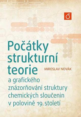 Kniha: Počátky strukturní teorie - a grafického znázorňování struktury chemických sloučenin v polovině 19. století - Miroslav Novák