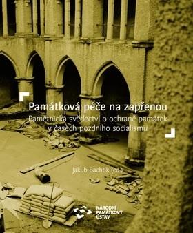 Kniha: Památková péče na zapřenou - Pamětnická svědectví o ochraně památek v časech pozdního socialismu - Jakub Bachtík