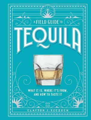 Kniha: A Field Guide to Tequila: What It Is, Where It´s From, and How to Taste It - 1. vydanie - Clayton Szczech