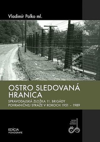 Kniha: Ostro sledovaná hranica - Spravodajská zložka 11. brigády pohraničnej stráže v rokoch 1951-1989 - Vladimír Palko ml.