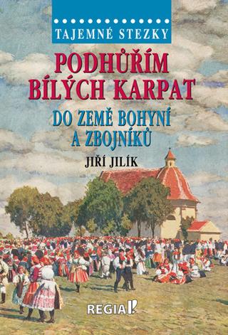 Kniha: Podhůřím Bílých Karpat do země bohyní a zbojníků - Tajemné stezky - 1. vydanie - Jiří Jilík