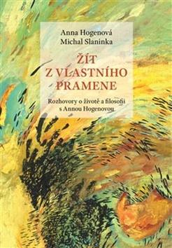 Kniha: Žít z vlastního pramene - Rozhovory o životě a filosofii s Annou Hogenovou - Anna Hogenová; Michal Slaninka