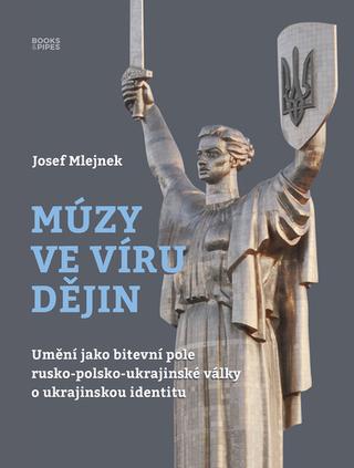Kniha: Múzy ve víru dějin - Umění jako bitevní pole rusko-polsko-ukrajinské války o ukrajinskou identitu - 1. vydanie - Josef Mlejnek