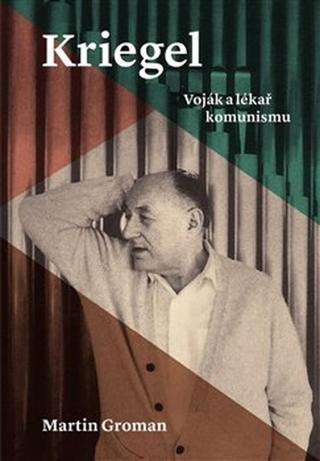 Kniha: Kriegel - Voják a lékař komunismu - 1. vydanie - Martin Groman