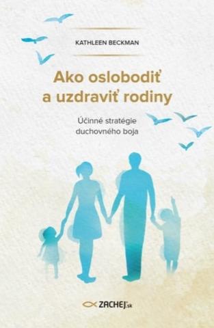 Kniha: Ako oslobodiť a uzdraviť rodiny - Účinné stratégie duchovného boja - Kathleen Beckman